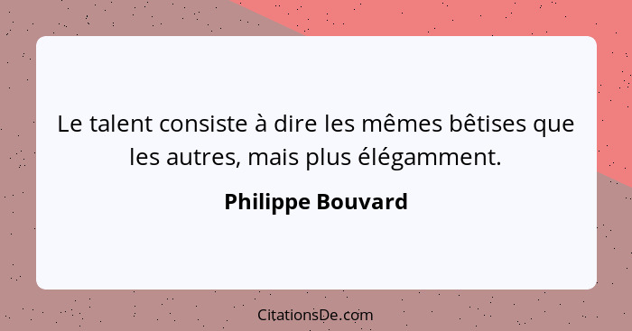 Le talent consiste à dire les mêmes bêtises que les autres, mais plus élégamment.... - Philippe Bouvard