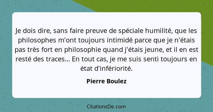 Je dois dire, sans faire preuve de spéciale humilité, que les philosophes m'ont toujours intimidé parce que je n'étais pas très fort e... - Pierre Boulez