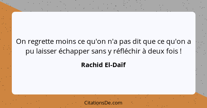 On regrette moins ce qu'on n'a pas dit que ce qu'on a pu laisser échapper sans y réfléchir à deux fois !... - Rachid El-Daïf