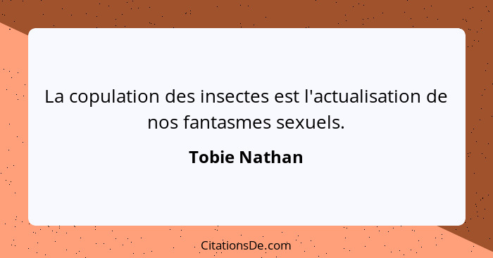 La copulation des insectes est l'actualisation de nos fantasmes sexuels.... - Tobie Nathan