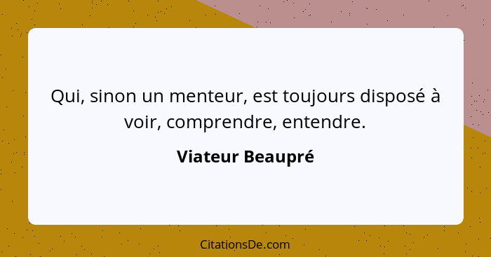 Qui, sinon un menteur, est toujours disposé à voir, comprendre, entendre.... - Viateur Beaupré