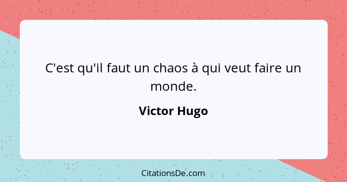 C'est qu'il faut un chaos à qui veut faire un monde.... - Victor Hugo