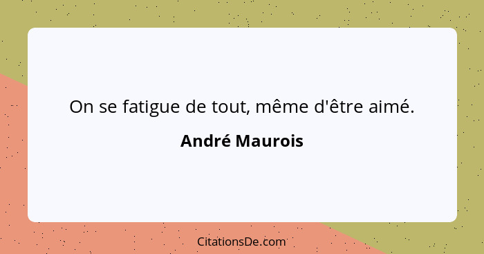 On se fatigue de tout, même d'être aimé.... - André Maurois