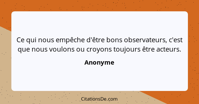 Ce qui nous empêche d'être bons observateurs, c'est que nous voulons ou croyons toujours être acteurs.... - Anonyme