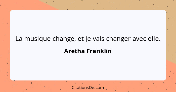 La musique change, et je vais changer avec elle.... - Aretha Franklin