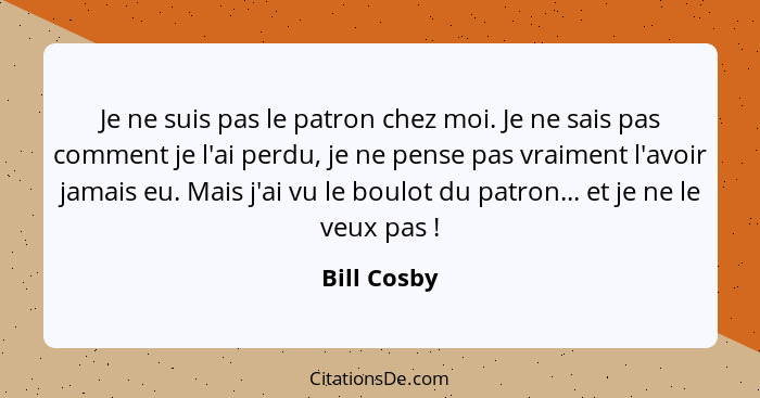 Je ne suis pas le patron chez moi. Je ne sais pas comment je l'ai perdu, je ne pense pas vraiment l'avoir jamais eu. Mais j'ai vu le boul... - Bill Cosby