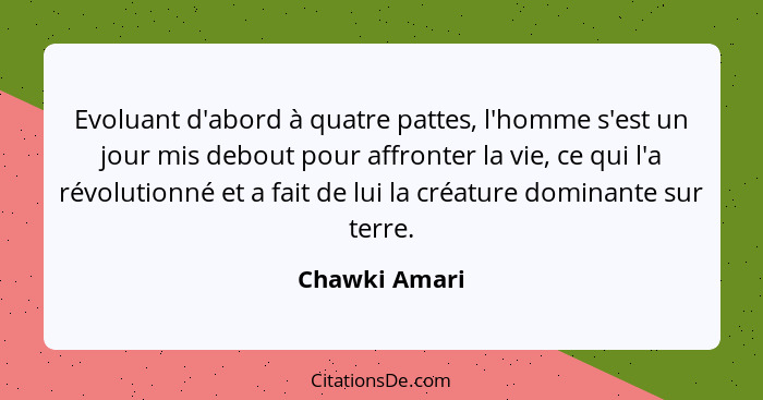 Evoluant d'abord à quatre pattes, l'homme s'est un jour mis debout pour affronter la vie, ce qui l'a révolutionné et a fait de lui la c... - Chawki Amari