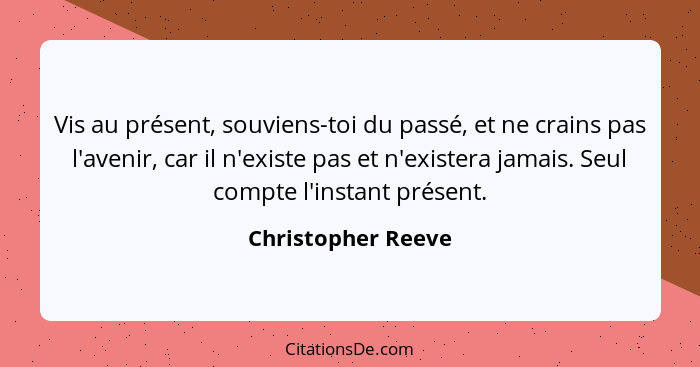 Vis au présent, souviens-toi du passé, et ne crains pas l'avenir, car il n'existe pas et n'existera jamais. Seul compte l'instant... - Christopher Reeve