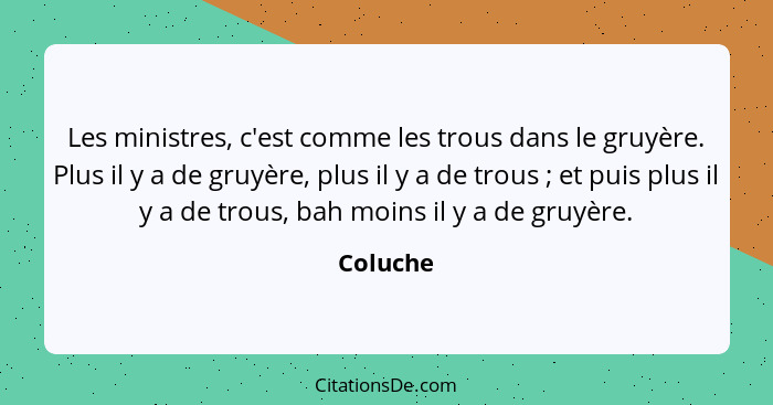 Les ministres, c'est comme les trous dans le gruyère. Plus il y a de gruyère, plus il y a de trous ; et puis plus il y a de trous, bah... - Coluche