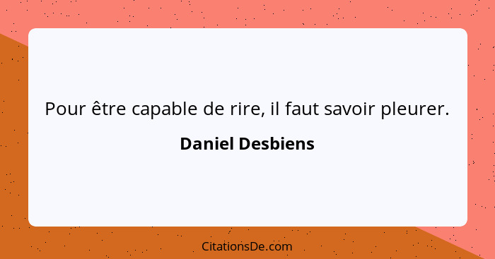 Pour être capable de rire, il faut savoir pleurer.... - Daniel Desbiens