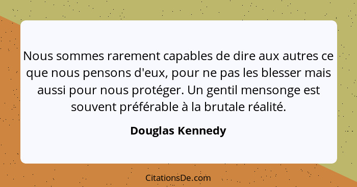 Nous sommes rarement capables de dire aux autres ce que nous pensons d'eux, pour ne pas les blesser mais aussi pour nous protéger. U... - Douglas Kennedy