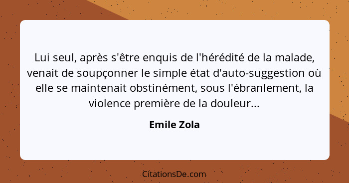 Lui seul, après s'être enquis de l'hérédité de la malade, venait de soupçonner le simple état d'auto-suggestion où elle se maintenait obs... - Emile Zola