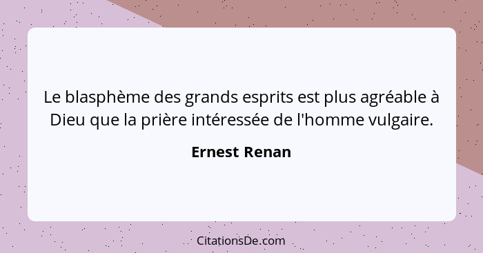 Le blasphème des grands esprits est plus agréable à Dieu que la prière intéressée de l'homme vulgaire.... - Ernest Renan