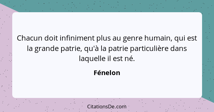 Chacun doit infiniment plus au genre humain, qui est la grande patrie, qu'à la patrie particulière dans laquelle il est né.... - Fénelon