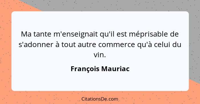 Ma tante m'enseignait qu'il est méprisable de s'adonner à tout autre commerce qu'à celui du vin.... - François Mauriac