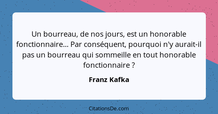 Un bourreau, de nos jours, est un honorable fonctionnaire... Par conséquent, pourquoi n'y aurait-il pas un bourreau qui sommeille en tou... - Franz Kafka