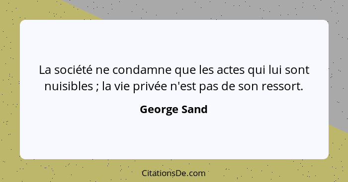 La société ne condamne que les actes qui lui sont nuisibles ; la vie privée n'est pas de son ressort.... - George Sand