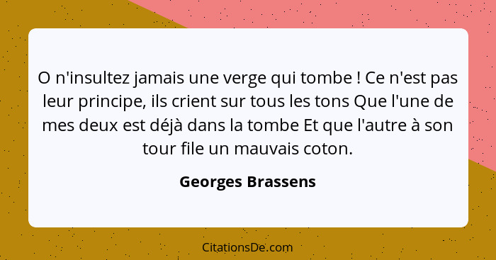 O n'insultez jamais une verge qui tombe ! Ce n'est pas leur principe, ils crient sur tous les tons Que l'une de mes deux est d... - Georges Brassens