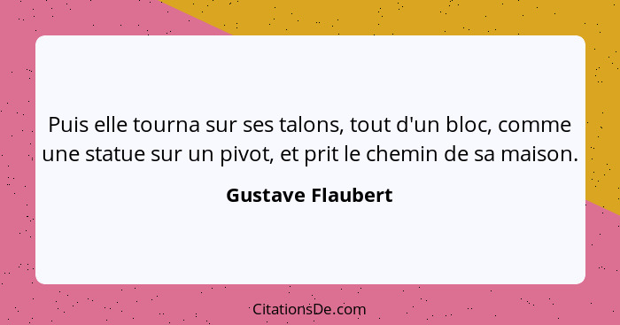 Puis elle tourna sur ses talons, tout d'un bloc, comme une statue sur un pivot, et prit le chemin de sa maison.... - Gustave Flaubert