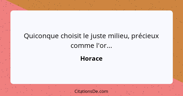 Quiconque choisit le juste milieu, précieux comme l'or...... - Horace