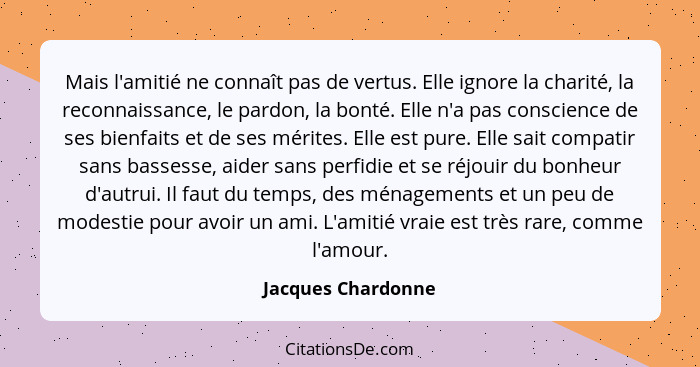 Mais l'amitié ne connaît pas de vertus. Elle ignore la charité, la reconnaissance, le pardon, la bonté. Elle n'a pas conscience de... - Jacques Chardonne