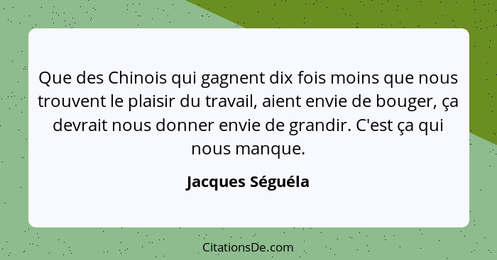 Que des Chinois qui gagnent dix fois moins que nous trouvent le plaisir du travail, aient envie de bouger, ça devrait nous donner en... - Jacques Séguéla