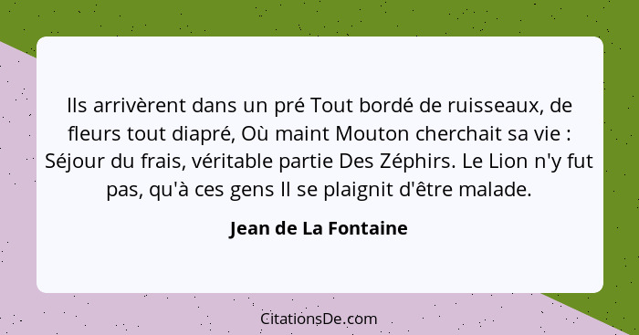 Ils arrivèrent dans un pré Tout bordé de ruisseaux, de fleurs tout diapré, Où maint Mouton cherchait sa vie : Séjour du fra... - Jean de La Fontaine