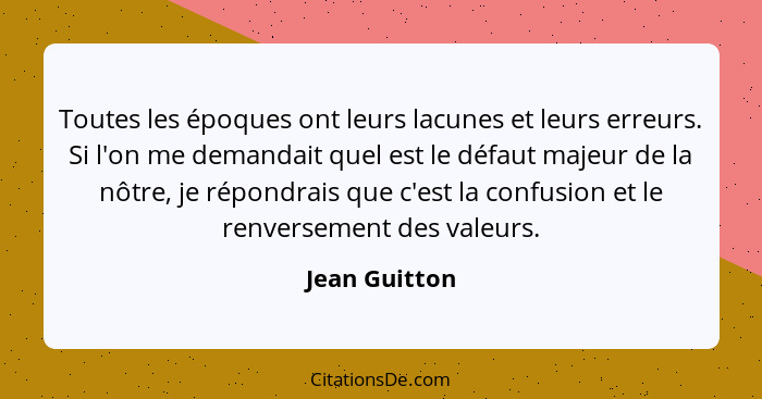 Toutes les époques ont leurs lacunes et leurs erreurs. Si l'on me demandait quel est le défaut majeur de la nôtre, je répondrais que c'... - Jean Guitton