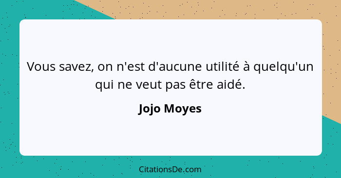 Vous savez, on n'est d'aucune utilité à quelqu'un qui ne veut pas être aidé.... - Jojo Moyes