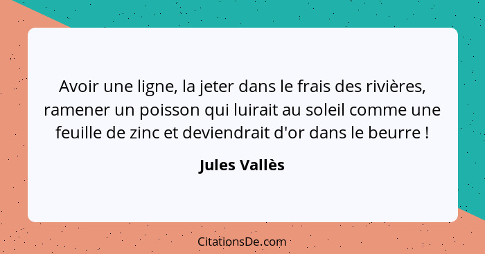 Avoir une ligne, la jeter dans le frais des rivières, ramener un poisson qui luirait au soleil comme une feuille de zinc et deviendrait... - Jules Vallès