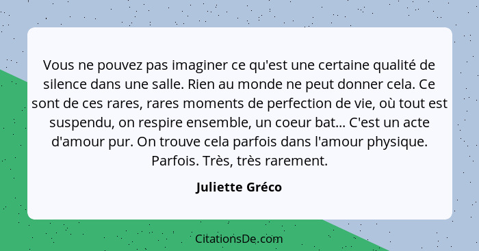 Vous ne pouvez pas imaginer ce qu'est une certaine qualité de silence dans une salle. Rien au monde ne peut donner cela. Ce sont de c... - Juliette Gréco