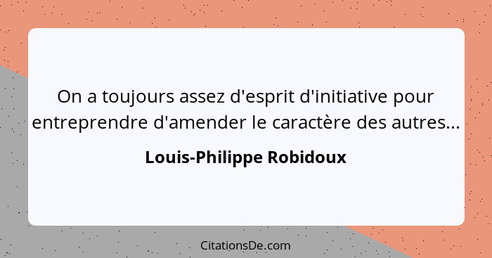 On a toujours assez d'esprit d'initiative pour entreprendre d'amender le caractère des autres...... - Louis-Philippe Robidoux