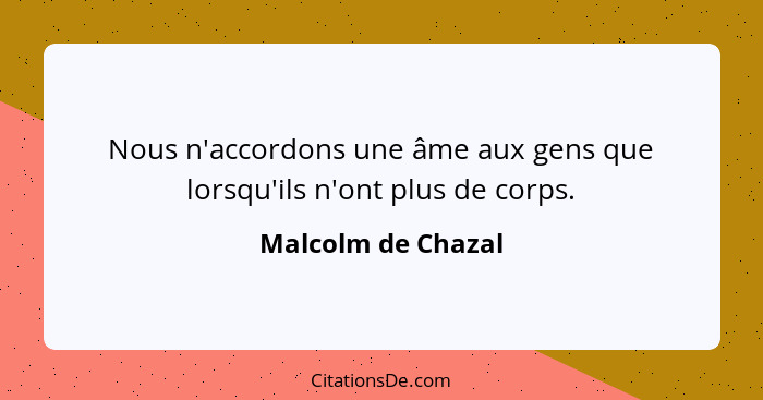 Nous n'accordons une âme aux gens que lorsqu'ils n'ont plus de corps.... - Malcolm de Chazal