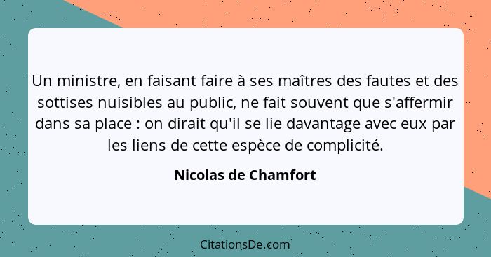 Un ministre, en faisant faire à ses maîtres des fautes et des sottises nuisibles au public, ne fait souvent que s'affermir dans... - Nicolas de Chamfort