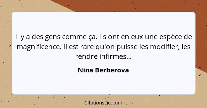 Il y a des gens comme ça. Ils ont en eux une espèce de magnificence. Il est rare qu'on puisse les modifier, les rendre infirmes...... - Nina Berberova