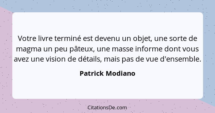 Votre livre terminé est devenu un objet, une sorte de magma un peu pâteux, une masse informe dont vous avez une vision de détails, m... - Patrick Modiano