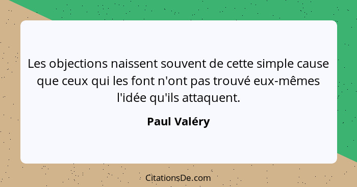 Les objections naissent souvent de cette simple cause que ceux qui les font n'ont pas trouvé eux-mêmes l'idée qu'ils attaquent.... - Paul Valéry