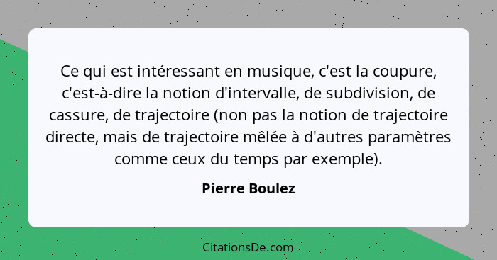 Ce qui est intéressant en musique, c'est la coupure, c'est-à-dire la notion d'intervalle, de subdivision, de cassure, de trajectoire (... - Pierre Boulez