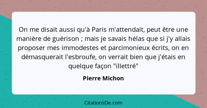 On me disait aussi qu'à Paris m'attendait, peut être une manière de guérison ; mais je savais hélas que si j'y allais proposer me... - Pierre Michon