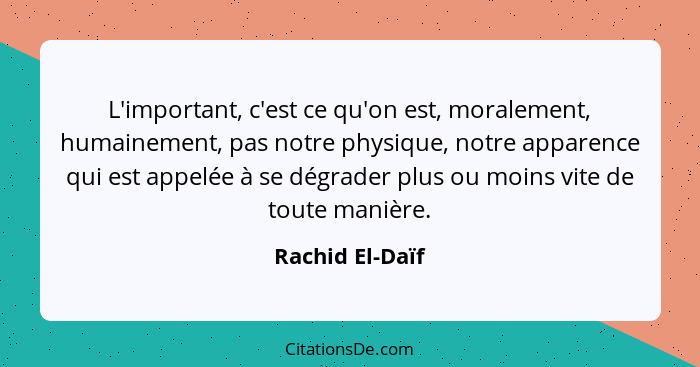 L'important, c'est ce qu'on est, moralement, humainement, pas notre physique, notre apparence qui est appelée à se dégrader plus ou m... - Rachid El-Daïf