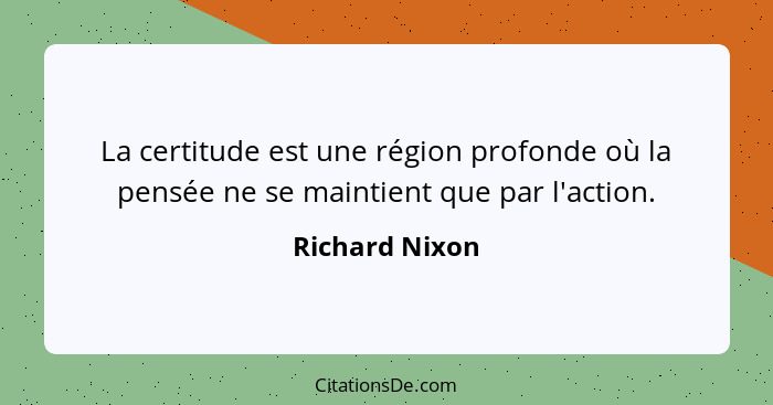 La certitude est une région profonde où la pensée ne se maintient que par l'action.... - Richard Nixon