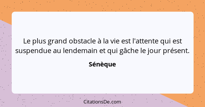 Le plus grand obstacle à la vie est l'attente qui est suspendue au lendemain et qui gâche le jour présent.... - Sénèque