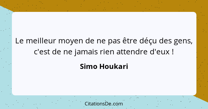 Le meilleur moyen de ne pas être déçu des gens, c'est de ne jamais rien attendre d'eux !... - Simo Houkari