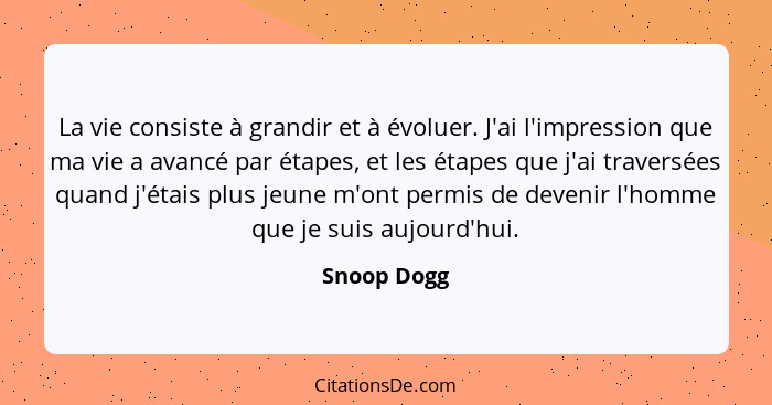 La vie consiste à grandir et à évoluer. J'ai l'impression que ma vie a avancé par étapes, et les étapes que j'ai traversées quand j'étais... - Snoop Dogg