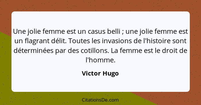 Une jolie femme est un casus belli ; une jolie femme est un flagrant délit. Toutes les invasions de l'histoire sont déterminées par... - Victor Hugo