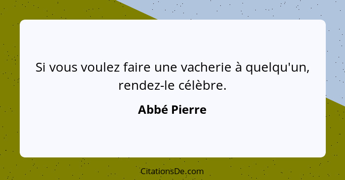 Si vous voulez faire une vacherie à quelqu'un, rendez-le célèbre.... - Abbé Pierre