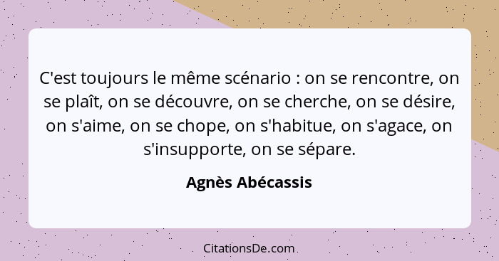 C'est toujours le même scénario : on se rencontre, on se plaît, on se découvre, on se cherche, on se désire, on s'aime, on se c... - Agnès Abécassis