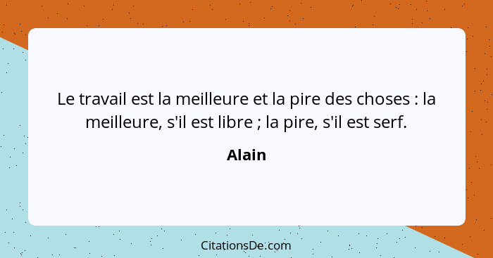 Le travail est la meilleure et la pire des choses : la meilleure, s'il est libre ; la pire, s'il est serf.... - Alain