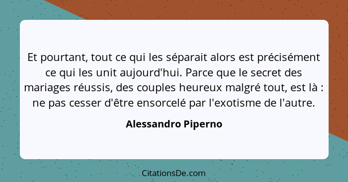 Et pourtant, tout ce qui les séparait alors est précisément ce qui les unit aujourd'hui. Parce que le secret des mariages réussis... - Alessandro Piperno