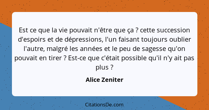 Est ce que la vie pouvait n'être que ça ? cette succession d'espoirs et de dépressions, l'un faisant toujours oublier l'autre, ma... - Alice Zeniter